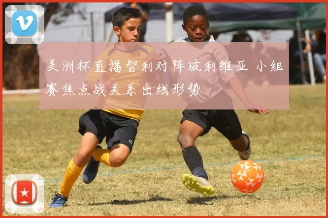 美洲杯直播智利对阵玻利维亚 小组赛焦点战关系出线形势