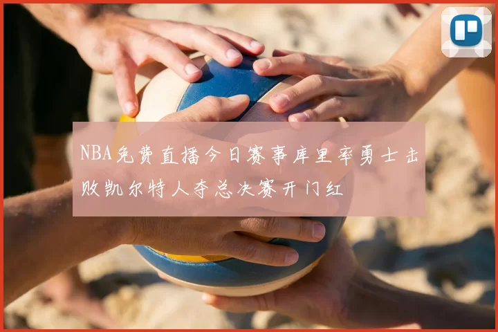 NBA免费直播今日赛事库里率勇士击败凯尔特人夺总决赛开门红