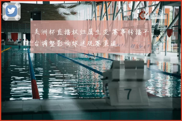 美洲杯直播权归属生变 赛事转播平台调整影响球迷观赛渠道