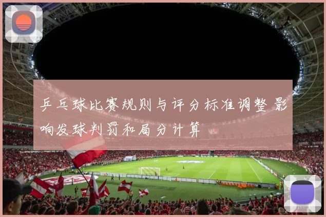 乒乓球比赛规则与评分标准调整 影响发球判罚和局分计算
