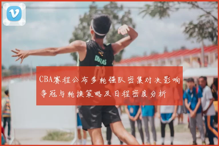 CBA赛程公布多轮强队密集对决影响争冠与轮换策略及日程密度分析