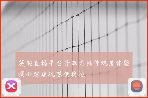 英超直播平台升级无插件观看体验提升球迷观赛便捷性