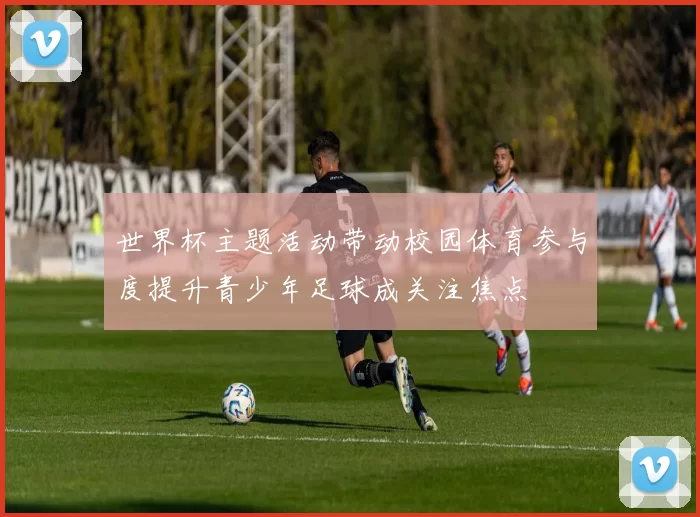 世界杯主题活动带动校园体育参与度提升青少年足球成关注焦点