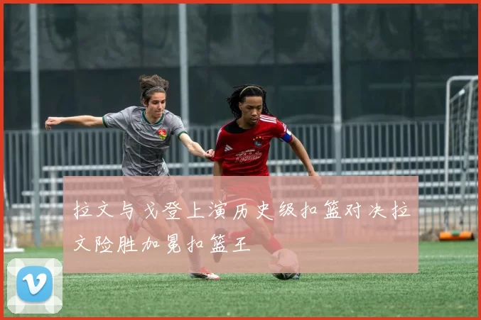 拉文与戈登上演历史级扣篮对决拉文险胜加冕扣篮王