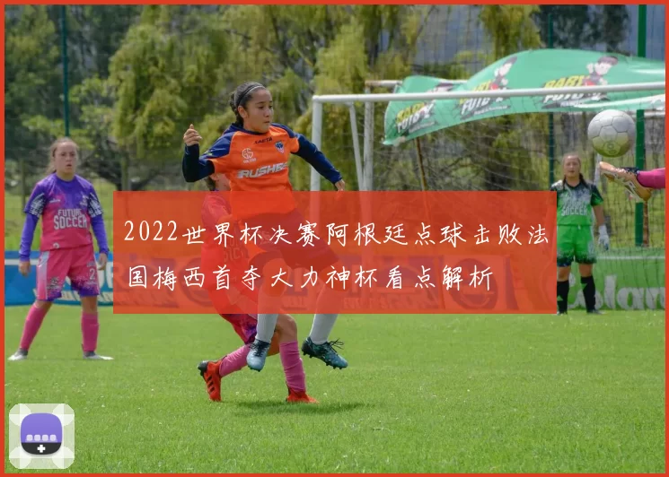 2022世界杯决赛阿根廷点球击败法国梅西首夺大力神杯看点解析