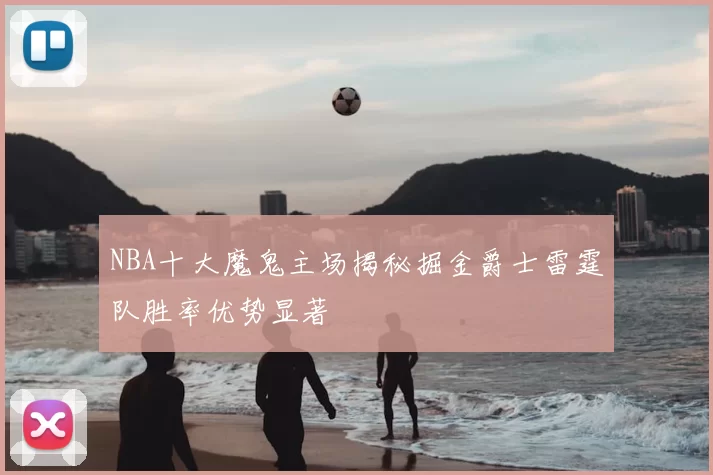 NBA十大魔鬼主场揭秘掘金爵士雷霆队胜率优势显著