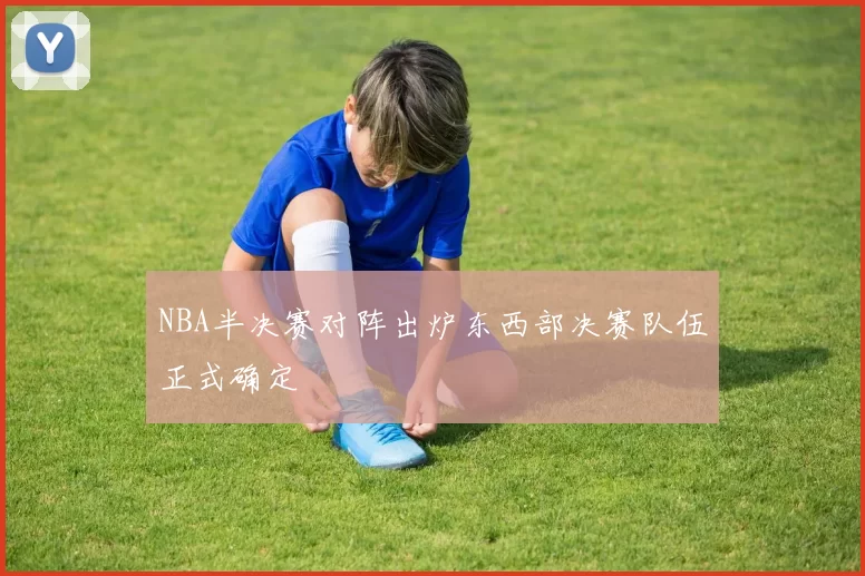 NBA半决赛对阵出炉东西部决赛队伍正式确定