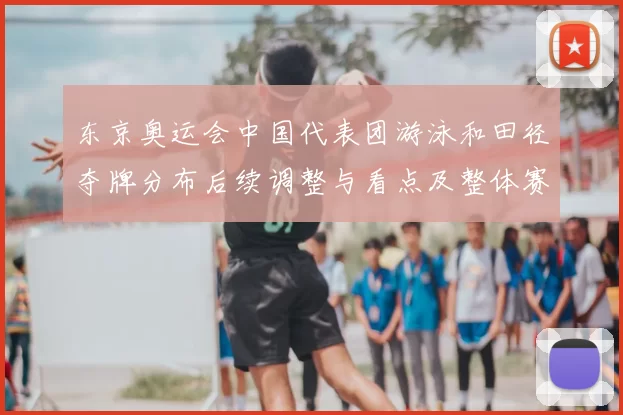 东京奥运会中国代表团游泳和田径夺牌分布后续调整与看点及整体赛场表现