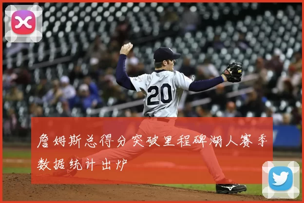 詹姆斯总得分突破里程碑湖人赛季数据统计出炉