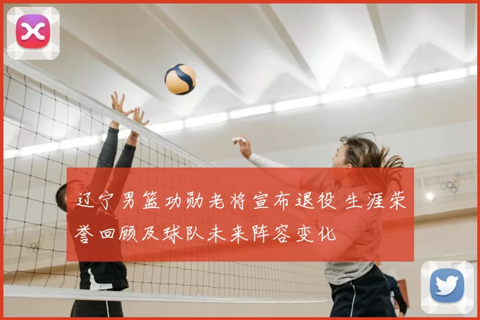辽宁男篮功勋老将宣布退役 生涯荣誉回顾及球队未来阵容变化