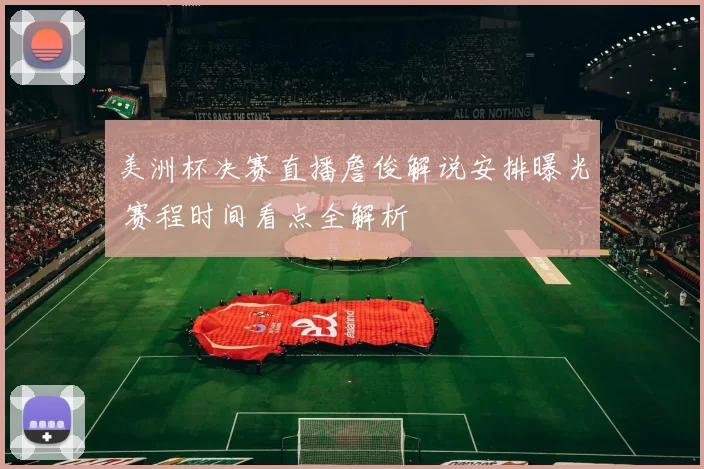 美洲杯决赛直播詹俊解说安排曝光 赛程时间看点全解析