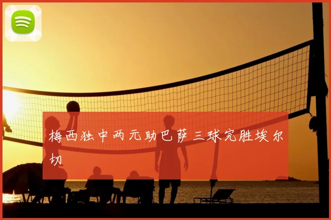 梅西独中两元助巴萨三球完胜埃尔切