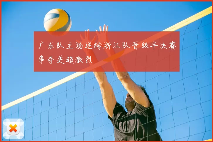 广东队主场逆转浙江队晋级半决赛争夺更趋激烈
