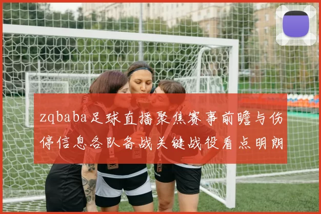 zqbaba足球直播聚焦赛事前瞻与伤停信息各队备战关键战役看点明朗