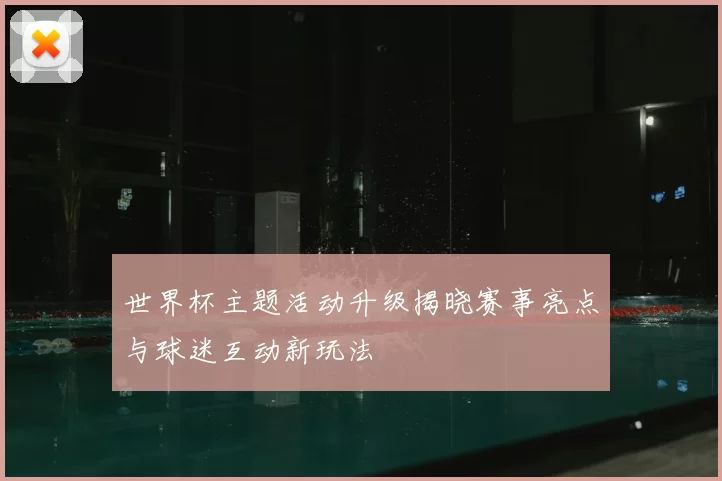世界杯主题活动升级揭晓赛事亮点与球迷互动新玩法