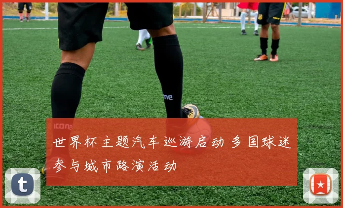 世界杯主题汽车巡游启动 多国球迷参与城市路演活动