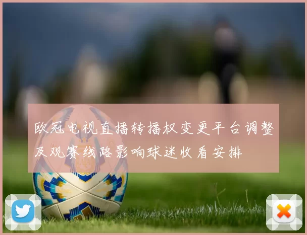 欧冠电视直播转播权变更平台调整及观赛线路影响球迷收看安排