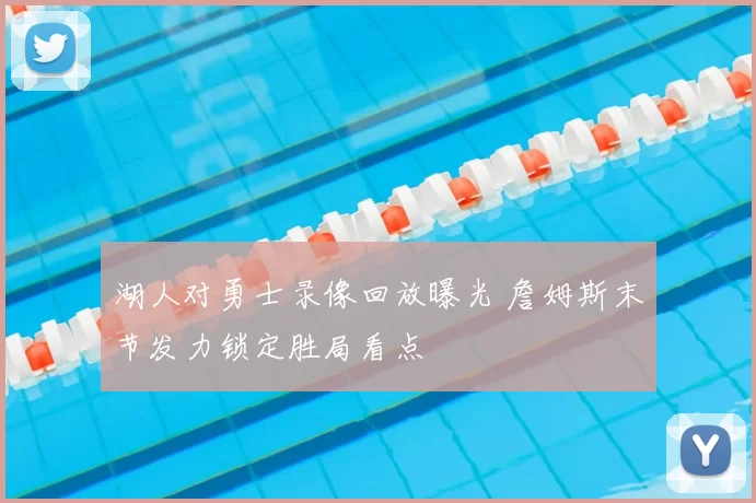 湖人对勇士录像回放曝光 詹姆斯末节发力锁定胜局看点