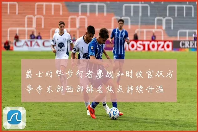 爵士对阵步行者鏖战加时收官双方争夺东部西部排名焦点持续升温