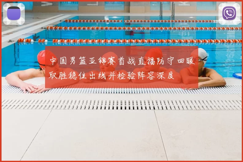 中国男篮亚锦赛首战直播防守回暖取胜稳住出线并检验阵容深度