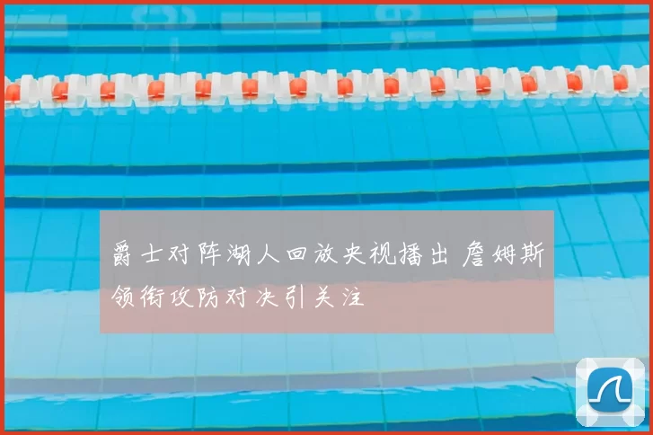 爵士对阵湖人回放央视播出 詹姆斯领衔攻防对决引关注