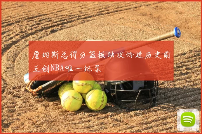 詹姆斯总得分篮板助攻均进历史前五创NBA唯一纪录
