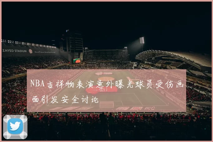 NBA吉祥物表演意外曝光球员受伤画面引发安全讨论