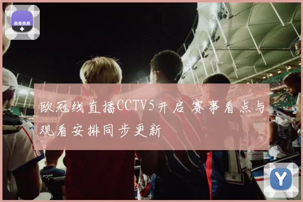 欧冠线直播CCTV5开启 赛事看点与观看安排同步更新
