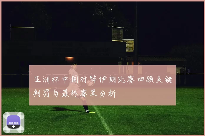 亚洲杯中国对阵伊朗比赛回顾关键判罚与最终赛果分析