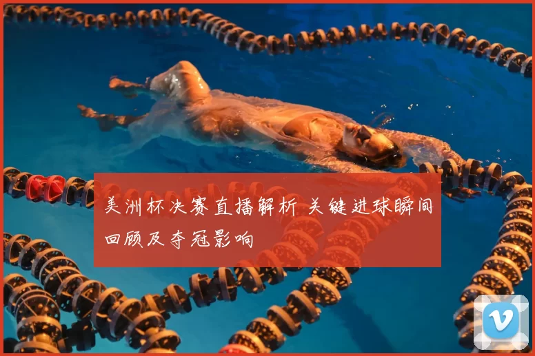 美洲杯决赛直播解析 关键进球瞬间回顾及夺冠影响