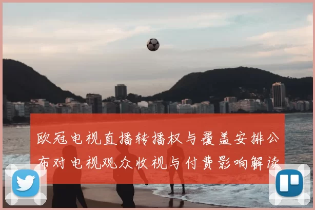 欧冠电视直播转播权与覆盖安排公布对电视观众收视与付费影响解读