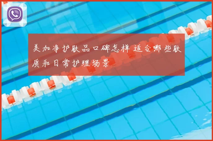 美加净护肤品口碑怎样 适合哪些肤质和日常护理场景