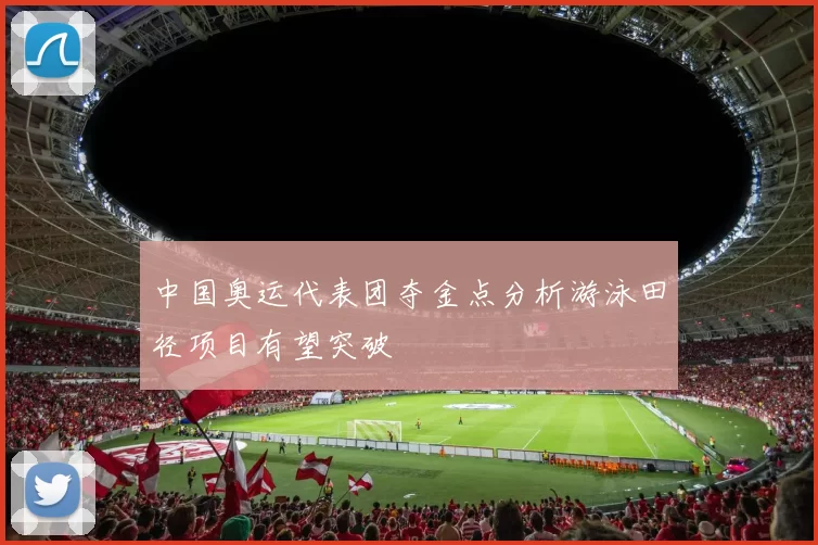 中国奥运代表团夺金点分析游泳田径项目有望突破