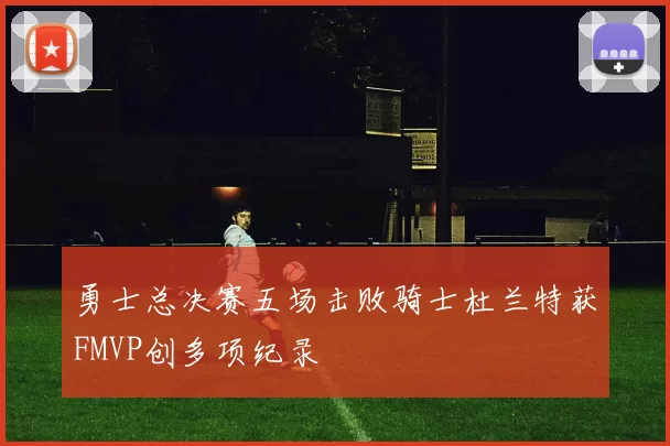 勇士总决赛五场击败骑士杜兰特获FMVP创多项纪录