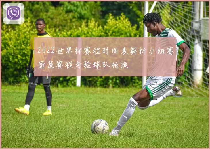 2022世界杯赛程时间表解析小组赛密集赛程考验球队轮换