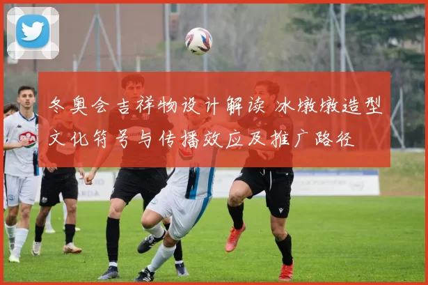 冬奥会吉祥物设计解读 冰墩墩造型文化符号与传播效应及推广路径