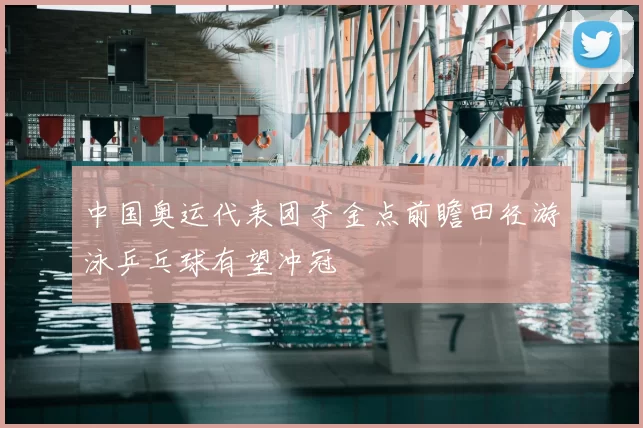 中国奥运代表团夺金点前瞻田径游泳乒乓球有望冲冠