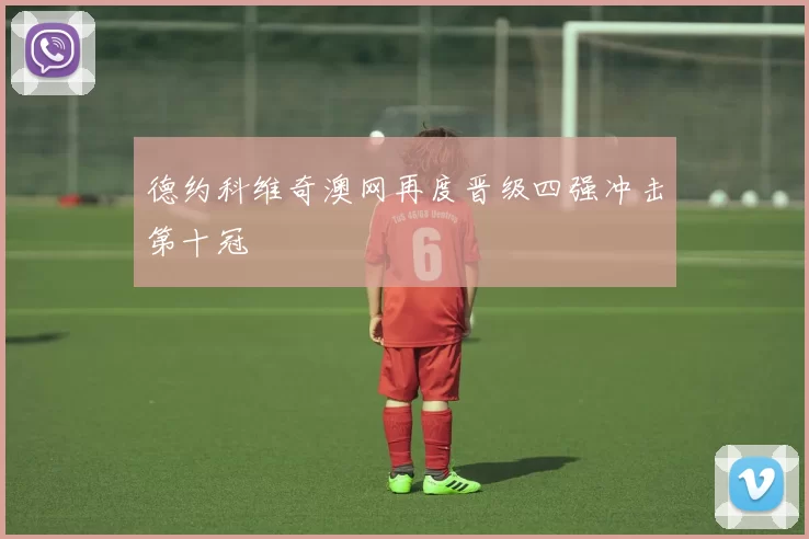 德约科维奇澳网再度晋级四强冲击第十冠