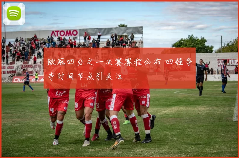 欧冠四分之一决赛赛程公布 四强争夺时间节点引关注