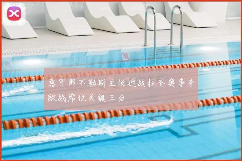 意甲那不勒斯主场迎战拉齐奥争夺欧战席位关键三分