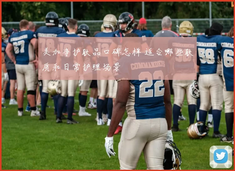 美加净护肤品口碑怎样 适合哪些肤质和日常护理场景