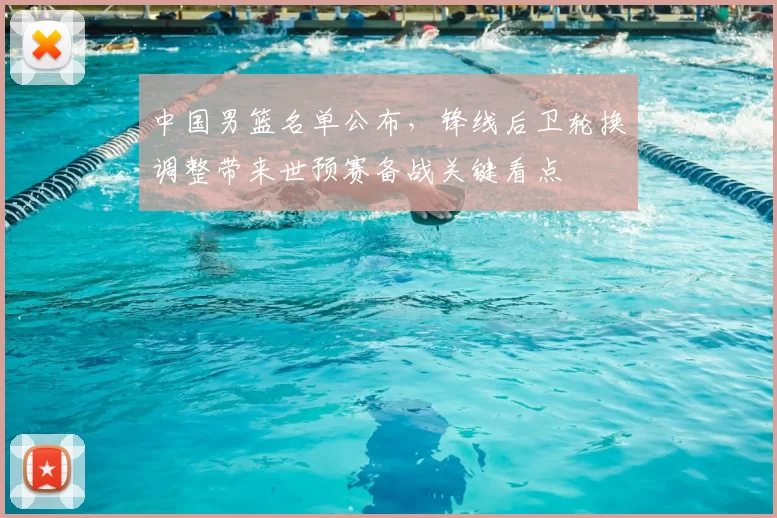 中国男篮名单公布，锋线后卫轮换调整带来世预赛备战关键看点