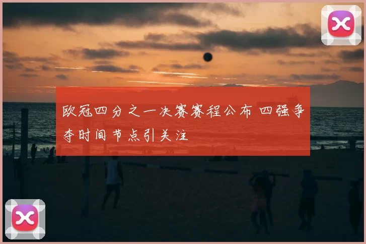 欧冠四分之一决赛赛程公布 四强争夺时间节点引关注