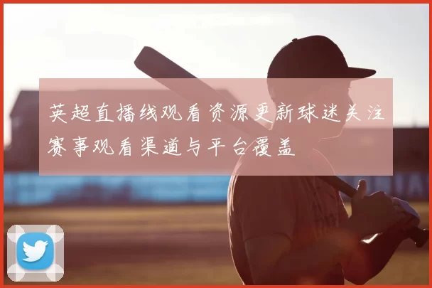 英超直播线观看资源更新球迷关注赛事观看渠道与平台覆盖