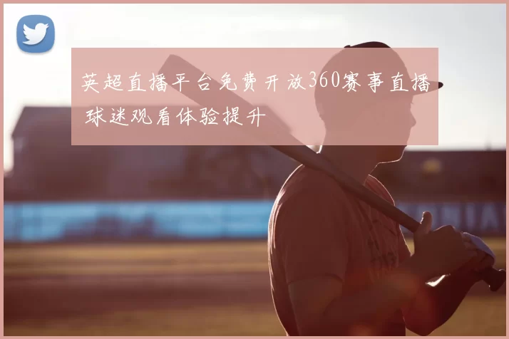 英超直播平台免费开放360赛事直播 球迷观看体验提升