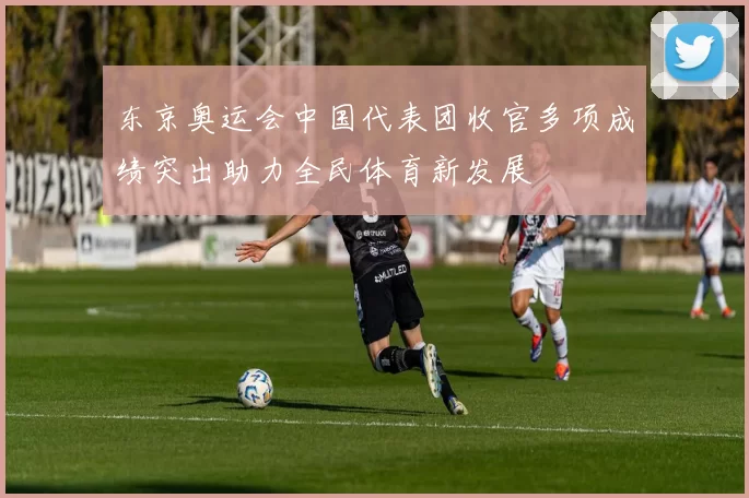 东京奥运会中国代表团收官多项成绩突出助力全民体育新发展