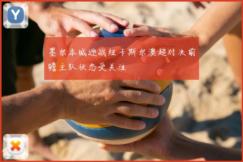 墨尔本城迎战纽卡斯尔澳超对决前瞻主队状态受关注
