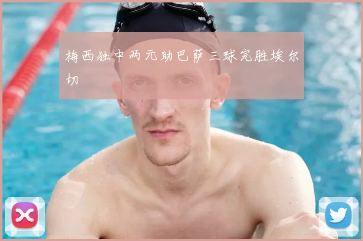 梅西独中两元助巴萨三球完胜埃尔切