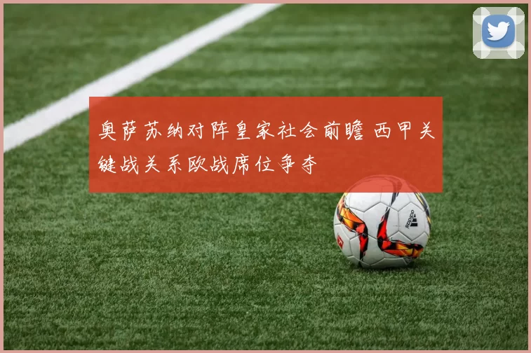 奥萨苏纳对阵皇家社会前瞻 西甲关键战关系欧战席位争夺