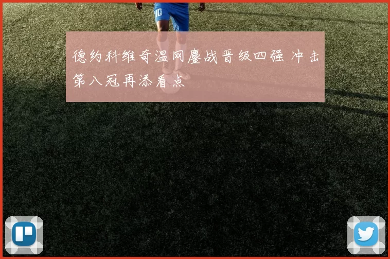德约科维奇温网鏖战晋级四强 冲击第八冠再添看点